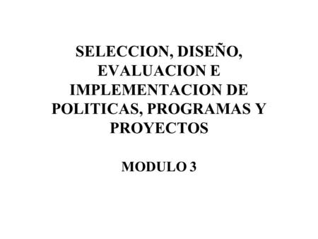 SELECCION, DISEÑO, EVALUACION E IMPLEMENTACION DE POLITICAS, PROGRAMAS Y PROYECTOS MODULO 3.
