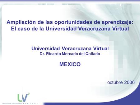 Ampliación de las oportunidades de aprendizaje: El caso de la Universidad Veracruzana Virtual Universidad Veracruzana Virtual Dr. Ricardo Mercado del Collado.