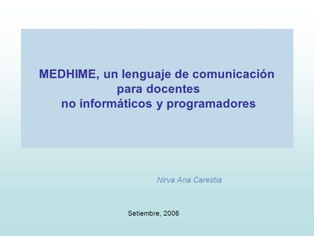 MEDHIME, un lenguaje de comunicación para docentes no informáticos y programadores Nirva Ana Carestia Setiembre, 2006.