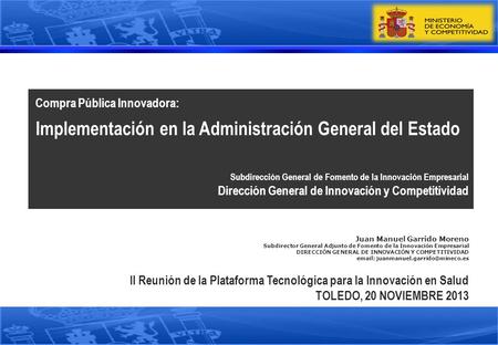 Juan Manuel Garrido Moreno Subdirector General Adjunto de Fomento de la Innovación Empresarial DIRECCIÓN GENERAL DE INNOVACIÓN Y COMPETITIVIDAD email: