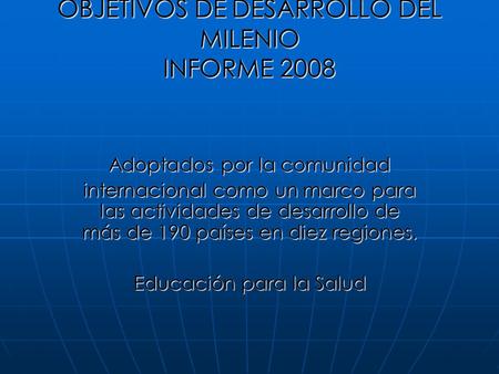 OBJETIVOS DE DESARROLLO DEL MILENIO INFORME 2008 Adoptados por la comunidad internacional como un marco para las actividades de desarrollo de más de 190.
