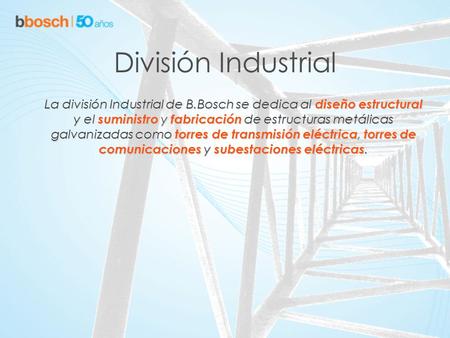 División Industrial La división Industrial de B.Bosch se dedica al diseño estructural y el suministro y fabricación de estructuras metálicas galvanizadas.