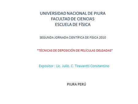 UNIVERSIDAD NACIONAL DE PIURA FACULTAD DE CIENCIAS ESCUELA DE FÍSICA SEGUNDA JORNADA CIENTÍFICA DE FÍSICA 2010 “TÉCNICAS DE DEPOSICIÓN DE PELÍCULAS DELGADAS”