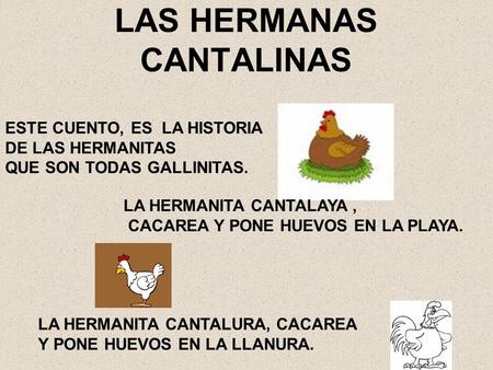 LAS HERMANAS CANTALINAS ESTE CUENTO, ES LA HISTORIA DE LAS HERMANITAS QUE SON TODAS GALLINITAS. LA HERMANITA CANTALAYA, CACAREA Y PONE HUEVOS EN LA PLAYA.
