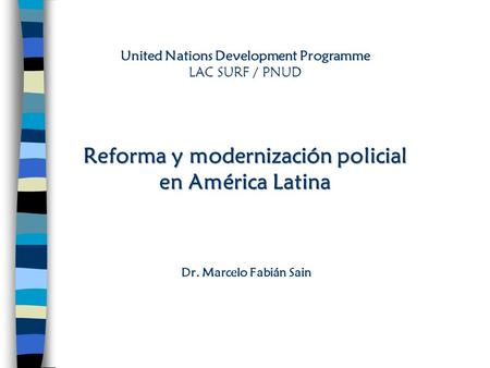 United Nations Development Programme LAC SURF / PNUD Reforma y modernización policial en América Latina    Dr. Marcelo Fabián Sain.