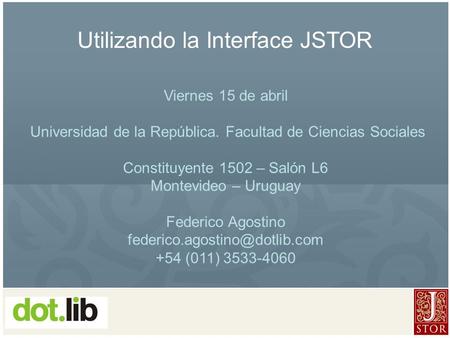 Utilizando la Interface JSTOR Viernes 15 de abril Universidad de la República. Facultad de Ciencias Sociales Constituyente 1502 – Salón L6 Montevideo –