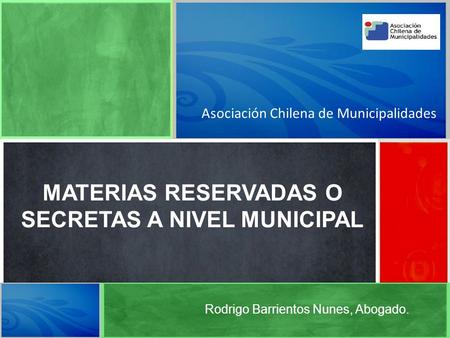 Asociación Chilena de Municipalidades MATERIAS RESERVADAS O SECRETAS A NIVEL MUNICIPAL Rodrigo Barrientos Nunes, Abogado.