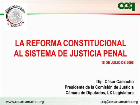 Dip. César Camacho Presidente de la Comisión de Justicia Cámara de Diputados, LX Legislatura 18 DE JULIO DE 2008 LA REFORMA CONSTITUCIONAL AL SISTEMA DE.