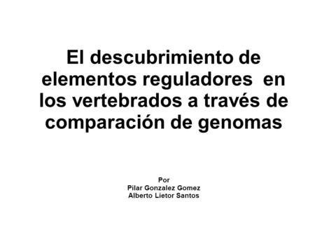 El descubrimiento de elementos reguladores en los vertebrados a través de comparación de genomas Por Pilar Gonzalez Gomez Alberto Lietor Santos.
