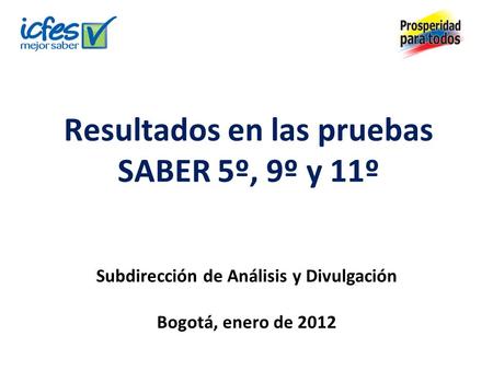 Resultados en las pruebas SABER 5º, 9º y 11º Subdirección de Análisis y Divulgación Bogotá, enero de 2012.