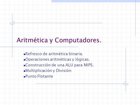 Aritmética y Computadores. Refresco de aritmética binaria. Operaciones aritméticas y lógicas. Construcción de una ALU para MIPS. Multiplicación y División.