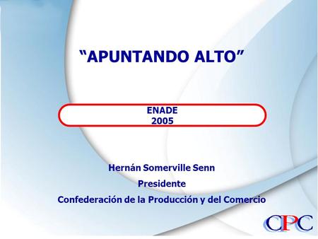 “APUNTANDO ALTO” ENADE 2005 Hernán Somerville Senn Presidente Confederación de la Producción y del Comercio.