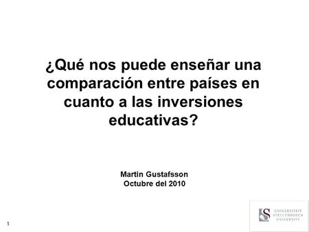 1 ¿Qué nos puede enseñar una comparación entre países en cuanto a las inversiones educativas? Martin Gustafsson Octubre del 2010.