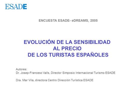 ENCUESTA ESADE- eDREAMS, 2005 EVOLUCIÓN DE LA SENSIBILIDAD AL PRECIO DE LOS TURISTAS ESPAÑOLES Autores: Dr. Josep-Francesc Valls, Director Simposio Internacional.