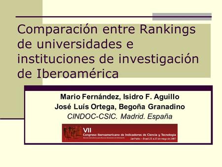 Comparación entre Rankings de universidades e instituciones de investigación de Iberoamérica Mario Fernández, Isidro F. Aguillo José Luís Ortega, Begoña.