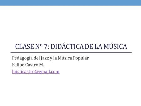 CLASE Nº 7: DIDÁCTICA DE LA MÚSICA Pedagogía del Jazz y la Música Popular Felipe Castro M.