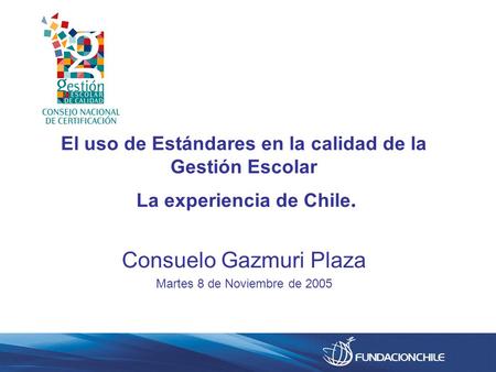 El uso de Estándares en la calidad de la Gestión Escolar La experiencia de Chile. Consuelo Gazmuri Plaza Martes 8 de Noviembre de 2005.