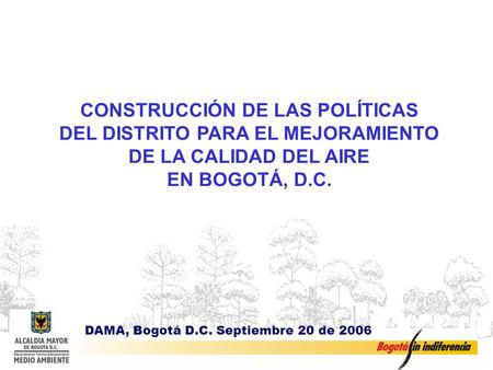 CONSTRUCCIÓN DE LAS POLÍTICAS DEL DISTRITO PARA EL MEJORAMIENTO DE LA CALIDAD DEL AIRE EN BOGOTÁ, D.C. DAMA, Bogotá D.C. Septiembre 20 de 2006.