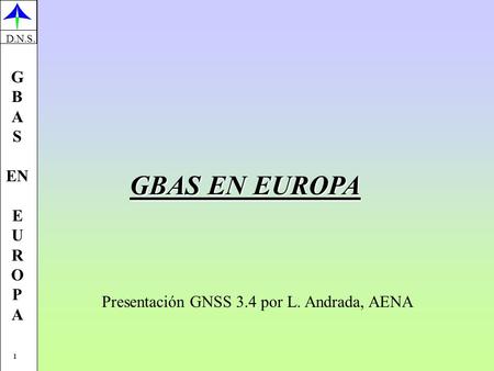 D.N.S. 1 G B A S EN E U R O P A GBAS EN EUROPA Presentación GNSS 3.4 por L. Andrada, AENA.