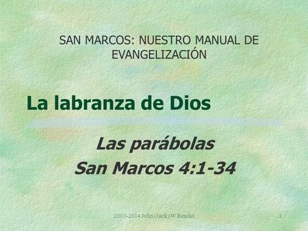 2003-2014 John (Jack) W Rendel1 La labranza de Dios Las parábolas San Marcos 4:1-34 SAN MARCOS: NUESTRO MANUAL DE EVANGELIZACIÓN.