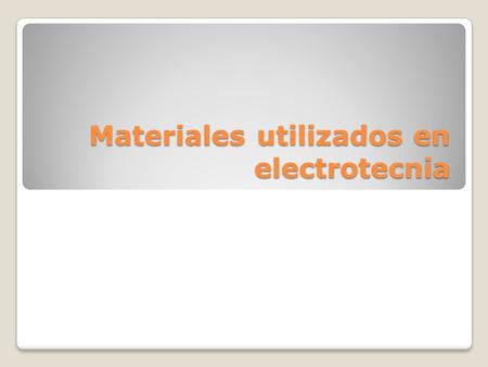 Materiales utilizados en electrotecnia Materiales utilizados en electrotecnia.