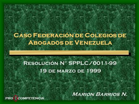 Caso Federación de Colegios de Abogados de Venezuela Resolución N° SPPLC/0011-99 19 de marzo de 1999 Marion Barrios N. PRO COMPETENCIA.