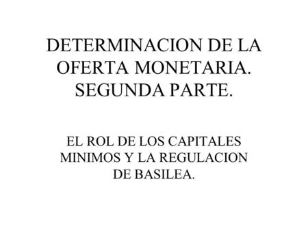 DETERMINACION DE LA OFERTA MONETARIA. SEGUNDA PARTE. EL ROL DE LOS CAPITALES MINIMOS Y LA REGULACION DE BASILEA.