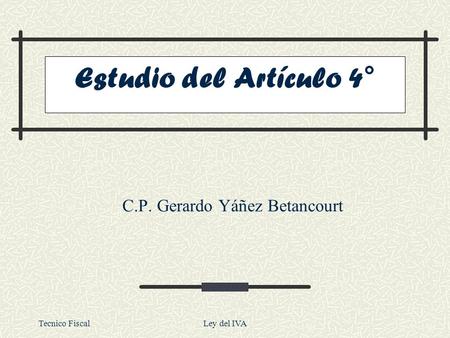 Tecnico FiscalLey del IVA C.P. Gerardo Yáñez Betancourt Estudio del Artículo 4°