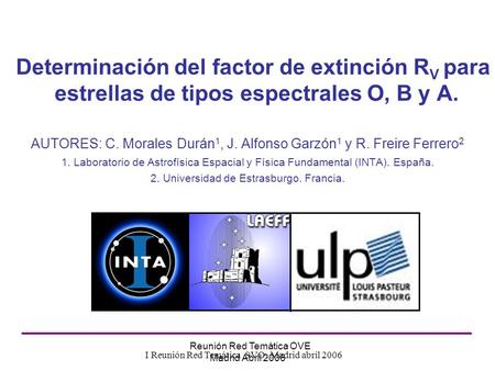 I Reunión Red Temática OVE Madrid Abril 2006 Determinación del factor de extinción R V para estrellas de tipos espectrales O, B y A. AUTORES: C. Morales.