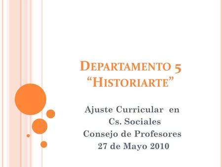 D EPARTAMENTO 5 “H ISTORIARTE ” Ajuste Curricular en Cs. Sociales Consejo de Profesores 27 de Mayo 2010.