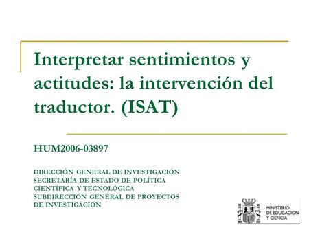 Interpretar sentimientos y actitudes: la intervención del traductor. (ISAT) HUM2006-03897 DIRECCIÓN GENERAL DE INVESTIGACIÓN SECRETARÍA DE ESTADO DE POLÍTICA.