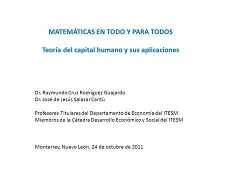 MATEMÁTICAS EN TODO Y PARA TODOS Teoría del capital humano y sus aplicaciones Dr. Raymundo Cruz Rodríguez Guajardo Dr. José de Jesús Salazar Cantú Profesores.