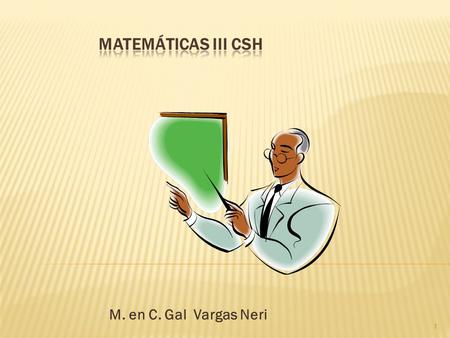 Matemáticas III CSH M. en C. Gal Vargas Neri.