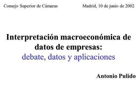 Interpretación macroeconómica de datos de empresas: debate, datos y aplicaciones Antonio Pulido Madrid, 10 de junio de 2002Consejo Superior de Cámaras.