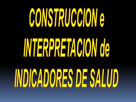 CONSTRUCCION e INTERPRETACION de INDICADORES DE SALUD.
