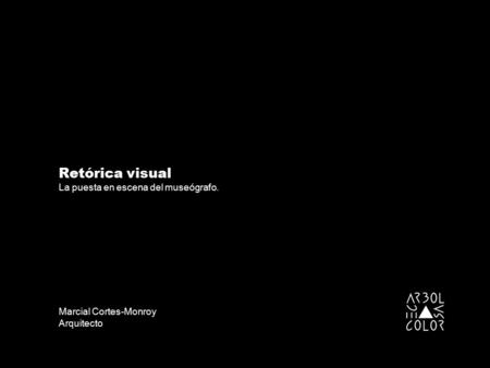 Retórica visual La puesta en escena del museógrafo. Marcial Cortes-Monroy Arquitecto.