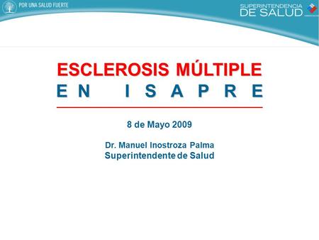 ESCLEROSIS MÚLTIPLE E N I S A P R E 8 de Mayo 2009 Dr. Manuel Inostroza Palma Superintendente de Salud.