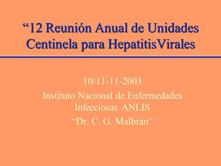 “12 Reunión Anual de Unidades Centinela para HepatitisVirales 10/11-11-2003 Instituto Nacional de Enfermedades Infecciosas ANLIS “Dr. C. G. Malbrán”