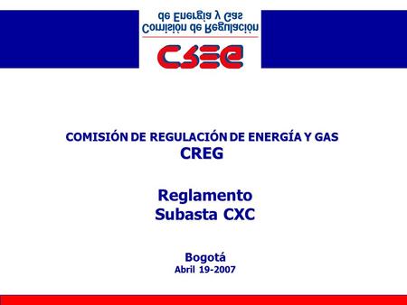 COMISIÓN DE REGULACIÓN DE ENERGÍA Y GAS CREG Reglamento Subasta CXC Bogotá Abril 19-2007.
