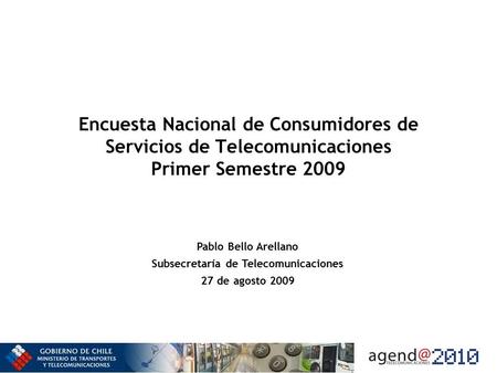 Encuesta Nacional de Consumidores de Servicios de Telecomunicaciones Primer Semestre 2009 Pablo Bello Arellano Subsecretaría de Telecomunicaciones 27 de.