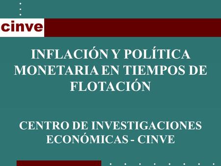 INFLACIÓN Y POLÍTICA MONETARIA EN TIEMPOS DE FLOTACIÓN CENTRO DE INVESTIGACIONES ECONÓMICAS - CINVE.