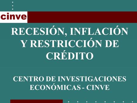 RECESIÓN, INFLACIÓN Y RESTRICCIÓN DE CRÉDITO CENTRO DE INVESTIGACIONES ECONÓMICAS - CINVE.