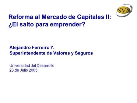 Reforma al Mercado de Capitales II: ¿El salto para emprender? Alejandro Ferreiro Y. Superintendente de Valores y Seguros Universidad del Desarrollo 23.