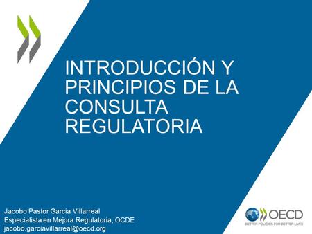 INTRODUCCIÓN Y PRINCIPIOS DE LA CONSULTA REGULATORIA Jacobo Pastor Garcia Villarreal Especialista en Mejora Regulatoria, OCDE