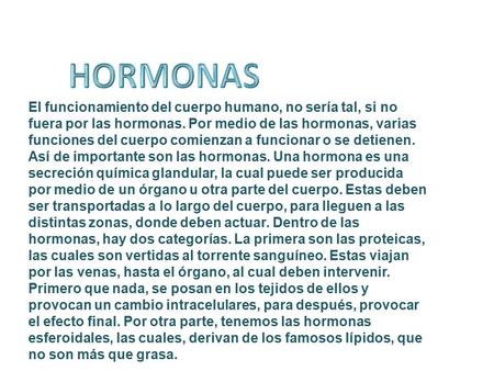 HORMONAS El funcionamiento del cuerpo humano, no sería tal, si no fuera por las hormonas. Por medio de las hormonas, varias funciones del cuerpo comienzan.
