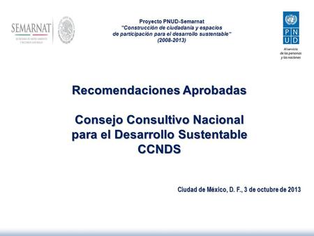 Recomendaciones Aprobadas Consejo Consultivo Nacional para el Desarrollo Sustentable CCNDS Ciudad de México, D. F., 3 de octubre de 2013 Proyecto PNUD-Semarnat.