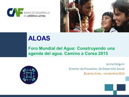 Jaime Holguín Director de Proyectos de Desarrollo Social Buenos Aires, noviembre 2014 ALOAS Foro Mundial del Agua: Construyendo una agenda del agua. Camino.