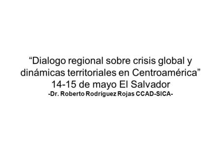 PRISMA “Dialogo regional sobre crisis global y dinámicas territoriales en Centroamérica” 14-15 de mayo El Salvador -Dr. Roberto Rodríguez Rojas CCAD-SICA-