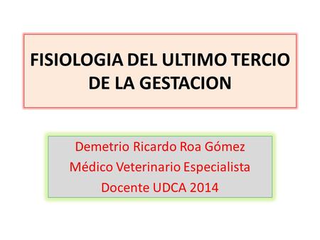FISIOLOGIA DEL ULTIMO TERCIO DE LA GESTACION Demetrio Ricardo Roa Gómez Médico Veterinario Especialista Docente UDCA 2014.