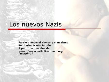 Los nuevos Nazis Paralelo entre el aborto y el nazismo Por Carlos María Jardón A partir de una idea de www. /www.catholic-church.org /mscperu/